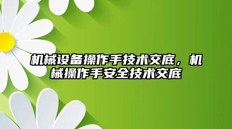 機械設備操作手技術交底，機械操作手安全技術交底