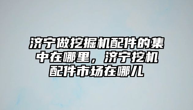 濟寧做挖掘機配件的集中在哪里，濟寧挖機配件市場在哪兒