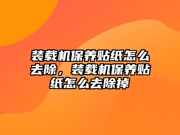 裝載機保養(yǎng)貼紙怎么去除，裝載機保養(yǎng)貼紙怎么去除掉