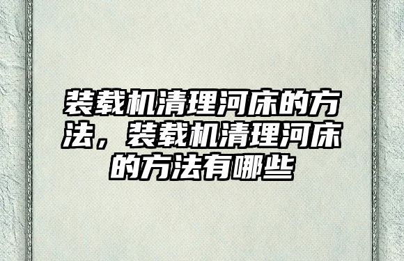 裝載機清理河床的方法，裝載機清理河床的方法有哪些