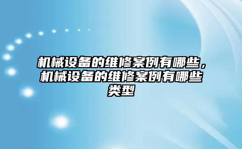 機械設備的維修案例有哪些，機械設備的維修案例有哪些類型