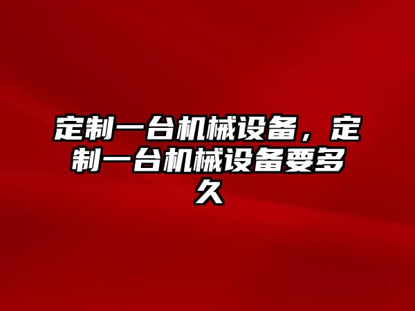 定制一臺機械設備，定制一臺機械設備要多久