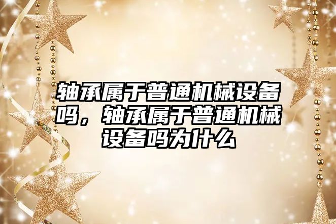 軸承屬于普通機械設備嗎，軸承屬于普通機械設備嗎為什么