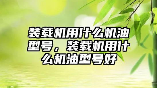 裝載機用什么機油型號，裝載機用什么機油型號好