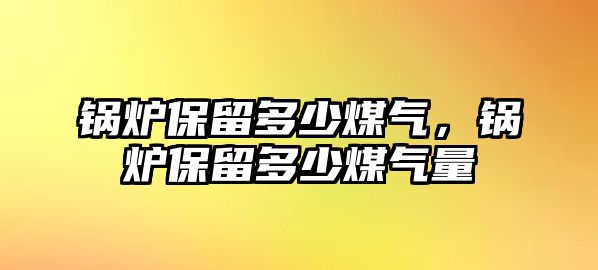 鍋爐保留多少煤氣，鍋爐保留多少煤氣量