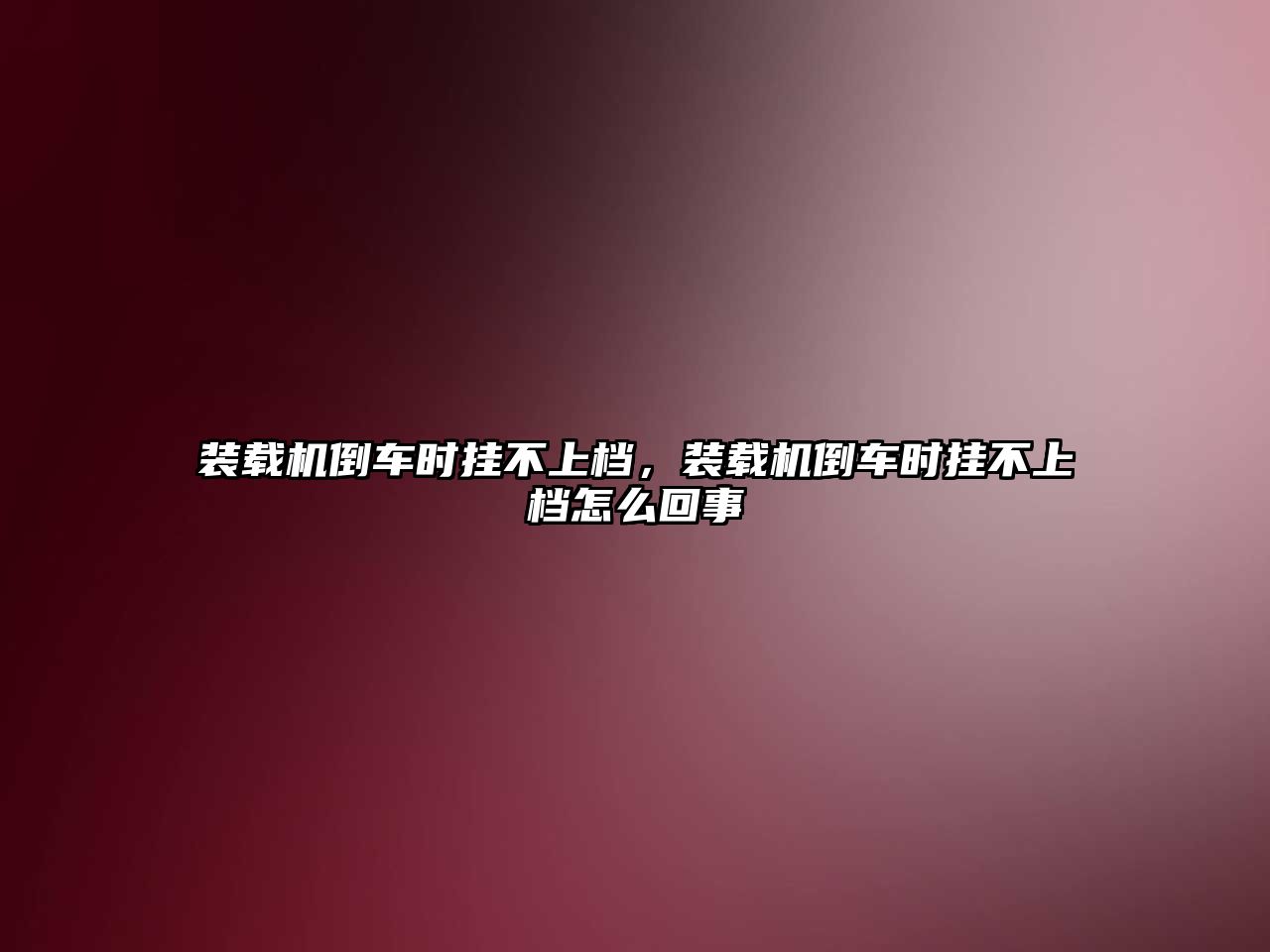 裝載機倒車時掛不上檔，裝載機倒車時掛不上檔怎么回事