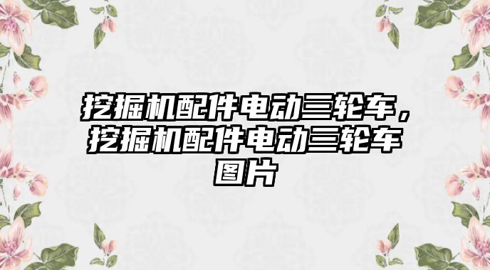 挖掘機配件電動三輪車，挖掘機配件電動三輪車圖片