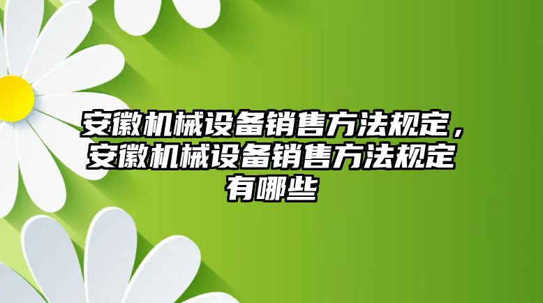 安徽機械設備銷售方法規定，安徽機械設備銷售方法規定有哪些