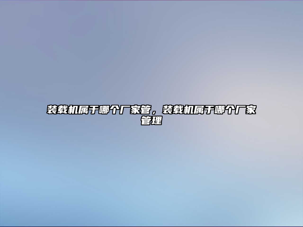 裝載機(jī)屬于哪個(gè)廠家管，裝載機(jī)屬于哪個(gè)廠家管理