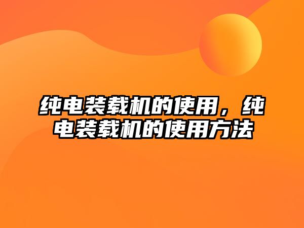 純電裝載機的使用，純電裝載機的使用方法