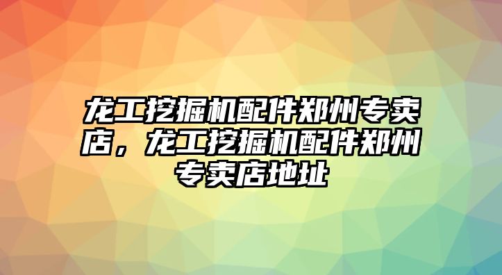 龍工挖掘機配件鄭州專賣店，龍工挖掘機配件鄭州專賣店地址