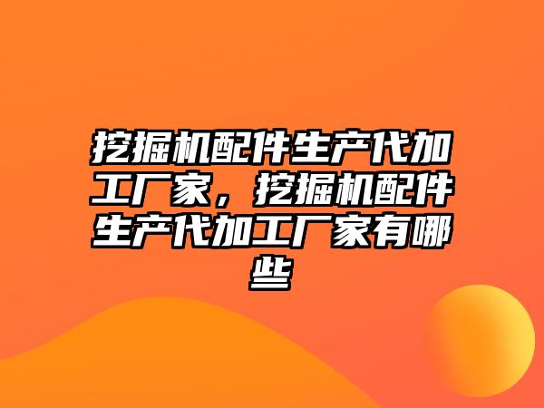 挖掘機配件生產代加工廠家，挖掘機配件生產代加工廠家有哪些