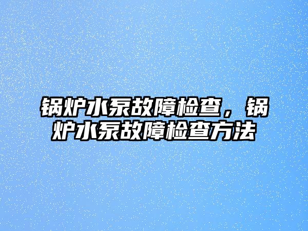 鍋爐水泵故障檢查，鍋爐水泵故障檢查方法