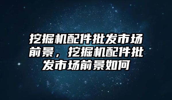 挖掘機(jī)配件批發(fā)市場前景，挖掘機(jī)配件批發(fā)市場前景如何