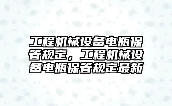 工程機(jī)械設(shè)備電瓶保管規(guī)定，工程機(jī)械設(shè)備電瓶保管規(guī)定最新