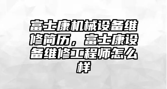 富士康機(jī)械設(shè)備維修簡歷，富士康設(shè)備維修工程師怎么樣