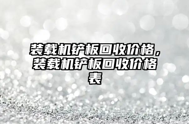 裝載機鏟板回收價格，裝載機鏟板回收價格表