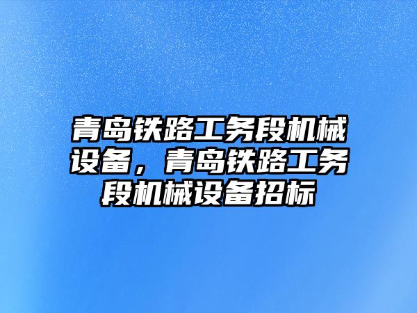 青島鐵路工務段機械設備，青島鐵路工務段機械設備招標