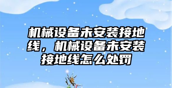 機械設(shè)備未安裝接地線，機械設(shè)備未安裝接地線怎么處罰