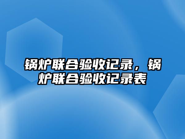 鍋爐聯(lián)合驗收記錄，鍋爐聯(lián)合驗收記錄表