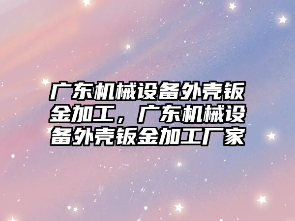 廣東機械設備外殼鈑金加工，廣東機械設備外殼鈑金加工廠家