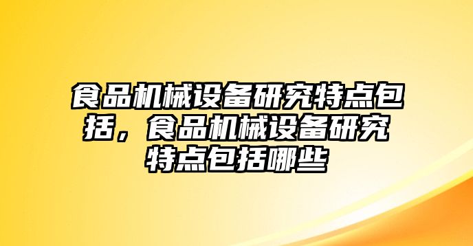 食品機(jī)械設(shè)備研究特點(diǎn)包括，食品機(jī)械設(shè)備研究特點(diǎn)包括哪些