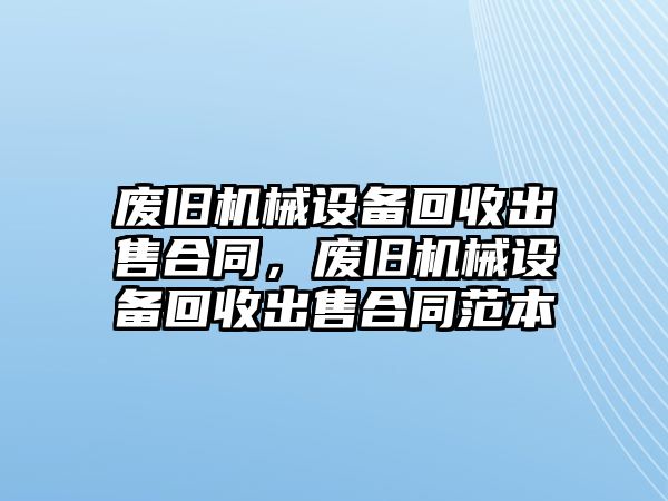 廢舊機械設(shè)備回收出售合同，廢舊機械設(shè)備回收出售合同范本