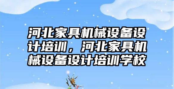 河北家具機械設備設計培訓，河北家具機械設備設計培訓學校