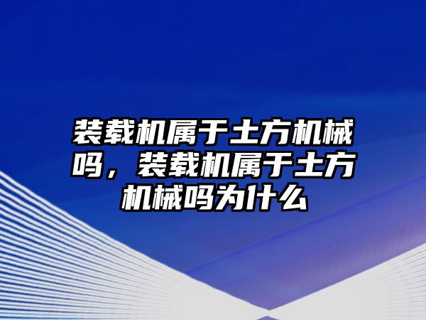 裝載機屬于土方機械嗎，裝載機屬于土方機械嗎為什么