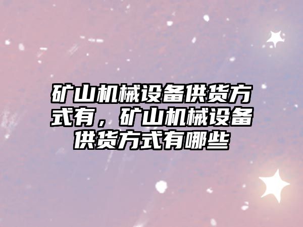 礦山機械設備供貨方式有，礦山機械設備供貨方式有哪些