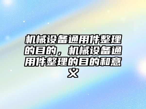 機械設備通用件整理的目的，機械設備通用件整理的目的和意義