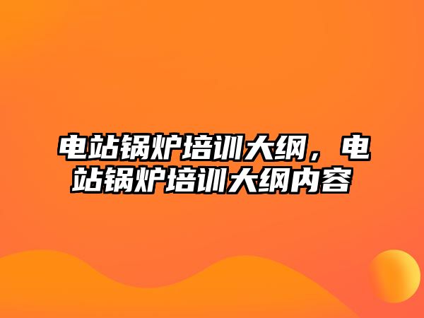 電站鍋爐培訓(xùn)大綱，電站鍋爐培訓(xùn)大綱內(nèi)容