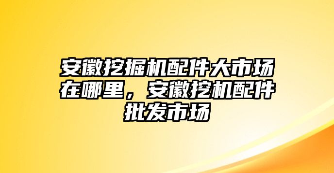 安徽挖掘機配件大市場在哪里，安徽挖機配件批發(fā)市場