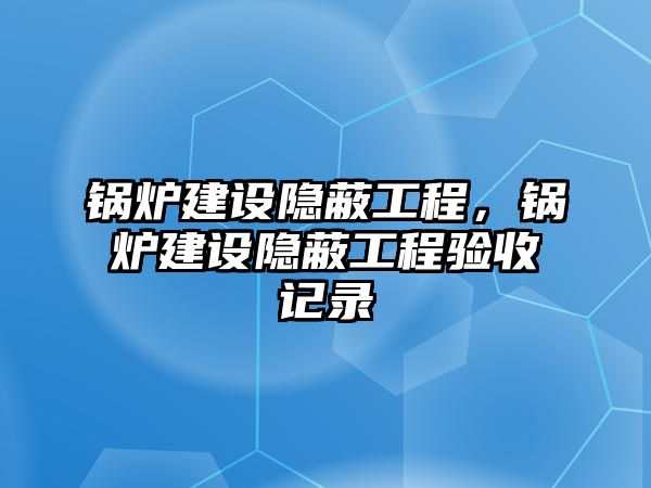 鍋爐建設(shè)隱蔽工程，鍋爐建設(shè)隱蔽工程驗收記錄