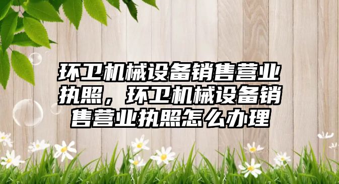 環衛機械設備銷售營業執照，環衛機械設備銷售營業執照怎么辦理