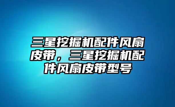 三星挖掘機配件風(fēng)扇皮帶，三星挖掘機配件風(fēng)扇皮帶型號