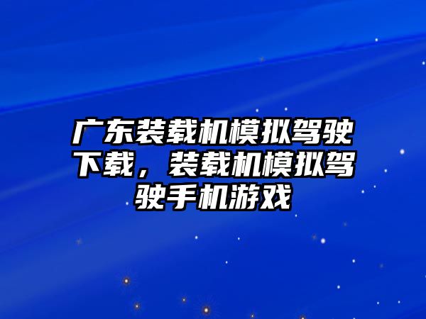 廣東裝載機模擬駕駛下載，裝載機模擬駕駛手機游戲