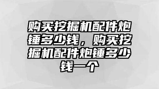 購(gòu)買挖掘機(jī)配件炮錘多少錢，購(gòu)買挖掘機(jī)配件炮錘多少錢一個(gè)
