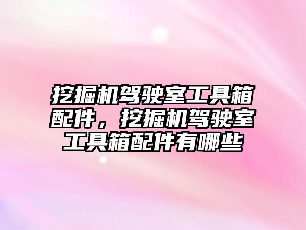 挖掘機(jī)駕駛室工具箱配件，挖掘機(jī)駕駛室工具箱配件有哪些