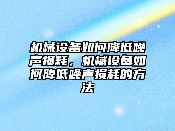 機械設(shè)備如何降低噪聲損耗，機械設(shè)備如何降低噪聲損耗的方法