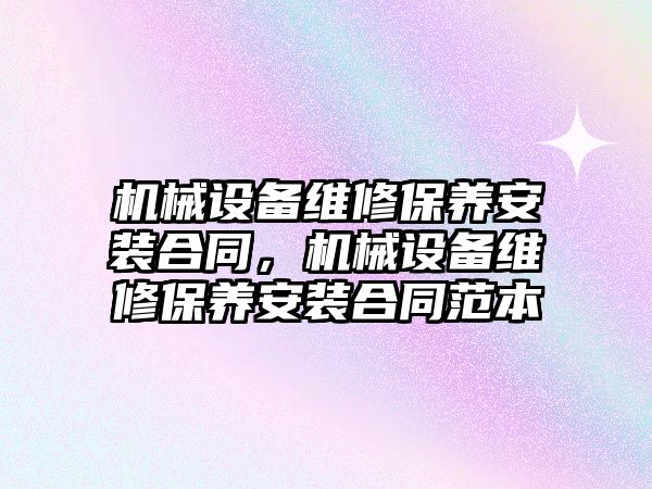 機械設備維修保養(yǎng)安裝合同，機械設備維修保養(yǎng)安裝合同范本