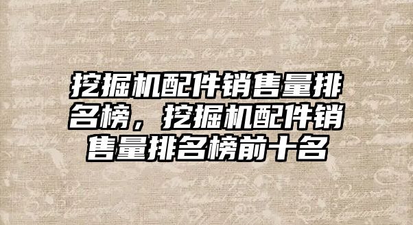 挖掘機配件銷售量排名榜，挖掘機配件銷售量排名榜前十名