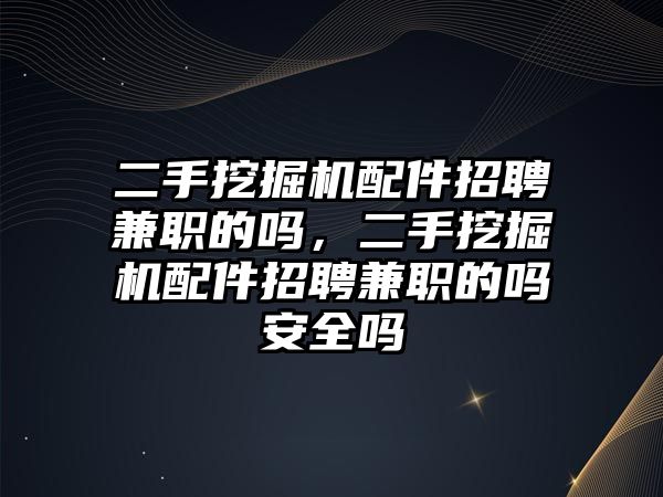 二手挖掘機配件招聘兼職的嗎，二手挖掘機配件招聘兼職的嗎安全嗎