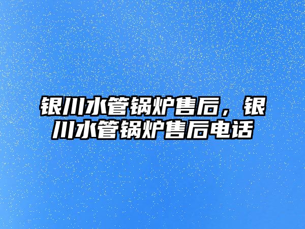 銀川水管鍋爐售后，銀川水管鍋爐售后電話