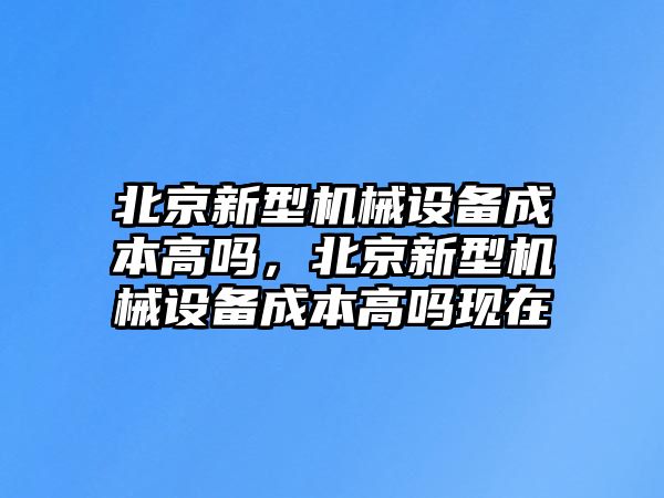 北京新型機械設備成本高嗎，北京新型機械設備成本高嗎現在