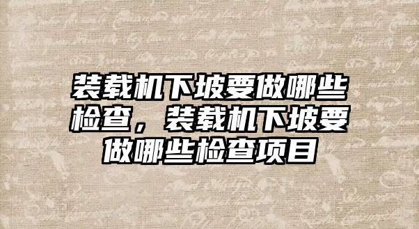 裝載機(jī)下坡要做哪些檢查，裝載機(jī)下坡要做哪些檢查項(xiàng)目