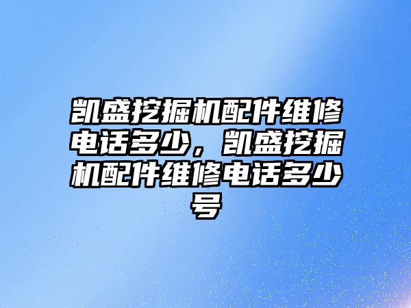 凱盛挖掘機配件維修電話多少，凱盛挖掘機配件維修電話多少號