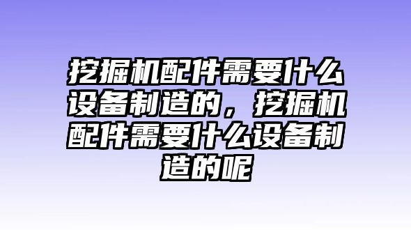 挖掘機配件需要什么設備制造的，挖掘機配件需要什么設備制造的呢