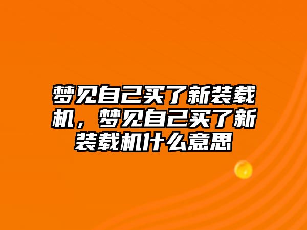 夢見自己買了新裝載機，夢見自己買了新裝載機什么意思