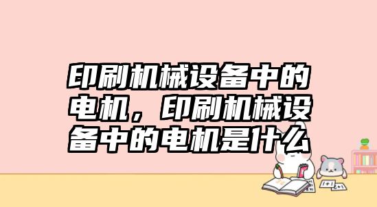 印刷機(jī)械設(shè)備中的電機(jī)，印刷機(jī)械設(shè)備中的電機(jī)是什么